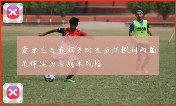 爱尔兰与直布罗对决分析探讨两国足球实力与战术风格