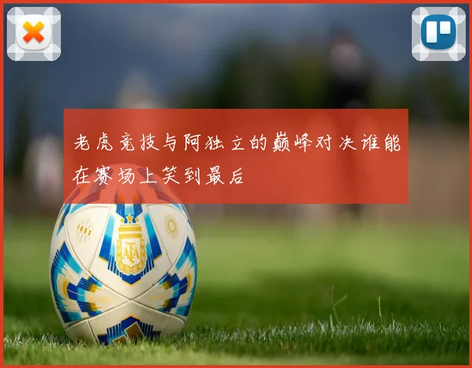 老虎竞技与阿独立的巅峰对决谁能在赛场上笑到最后
