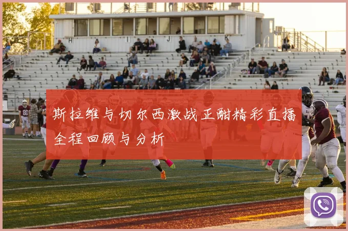 斯拉维与切尔西激战正酣精彩直播全程回顾与分析