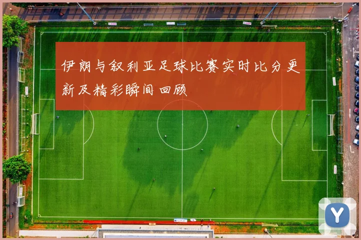 伊朗与叙利亚足球比赛实时比分更新及精彩瞬间回顾