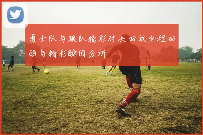 勇士队与狼队精彩对决回放全程回顾与精彩瞬间分析