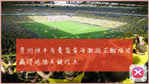 贵州恒丰与青岛黄海激战正酣谁将赢得这场关键对决