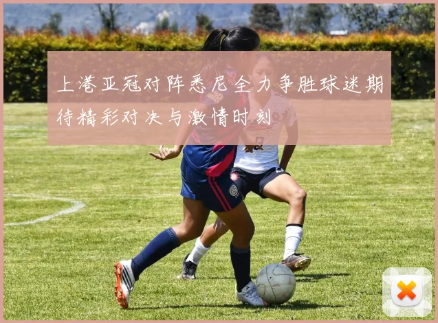 上港亚冠对阵悉尼全力争胜球迷期待精彩对决与激情时刻