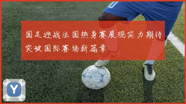 国足迎战法国热身赛展现实力期待突破国际赛场新篇章