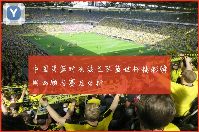 中国男篮对决波兰队篮世杯精彩瞬间回顾与赛后分析