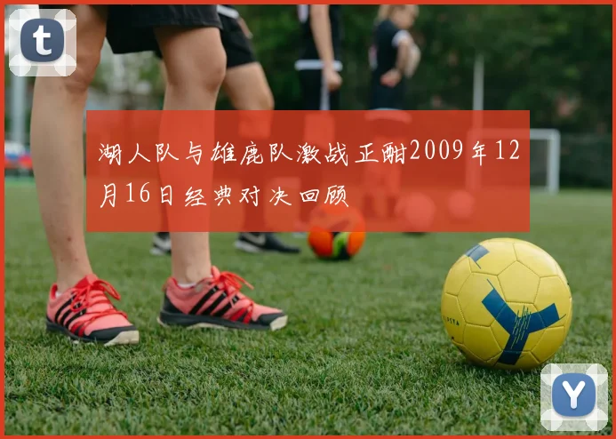 湖人队与雄鹿队激战正酣2009年12月16日经典对决回顾