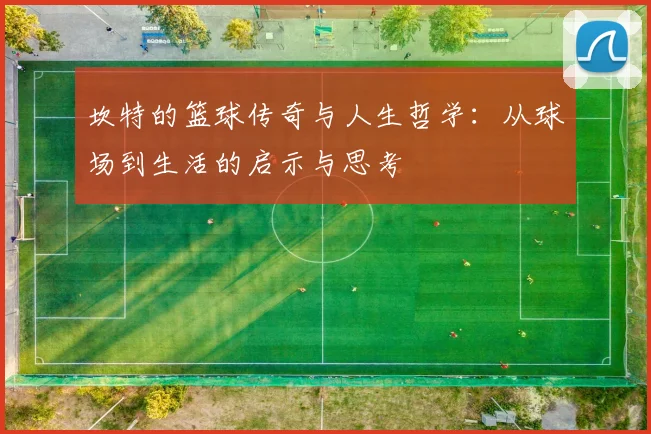 坎特的篮球传奇与人生哲学：从球场到生活的启示与思考