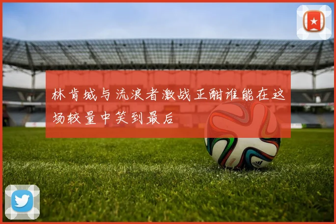 林肯城与流浪者激战正酣谁能在这场较量中笑到最后