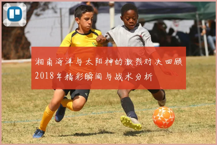 湘南海洋与太阳神的激烈对决回顾2018年精彩瞬间与战术分析