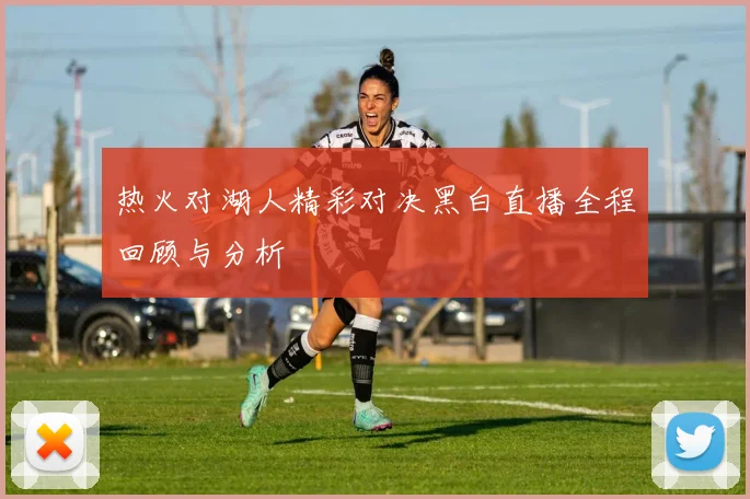 热火对湖人精彩对决黑白直播全程回顾与分析