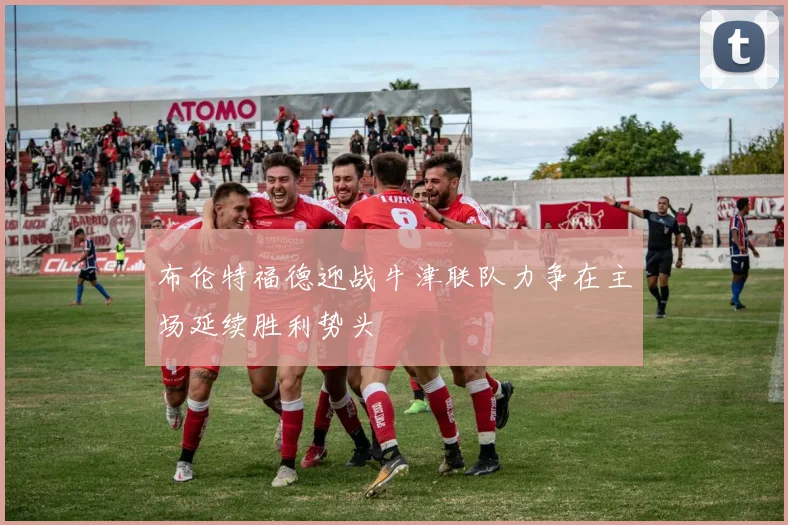 布伦特福德迎战牛津联队力争在主场延续胜利势头