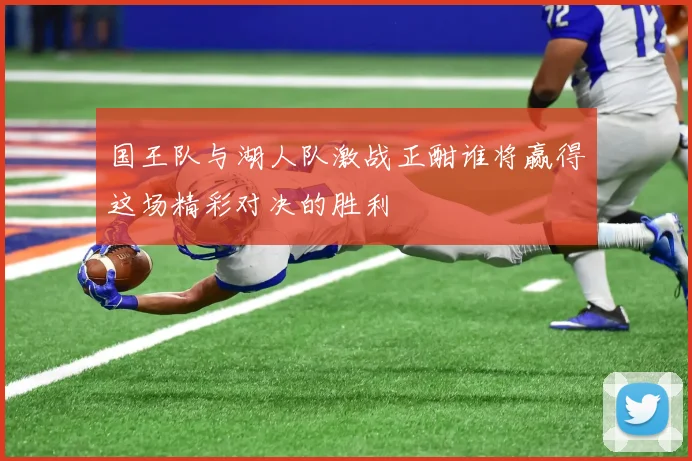 国王队与湖人队激战正酣谁将赢得这场精彩对决的胜利