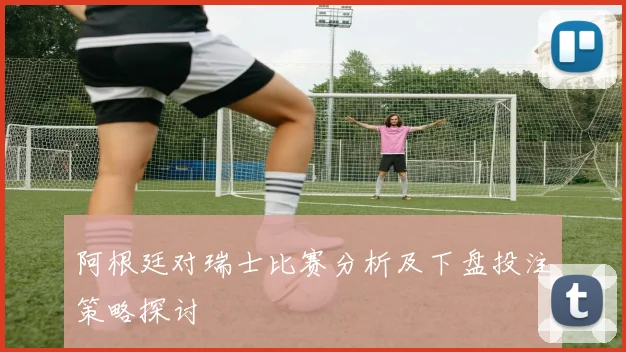 阿根廷对瑞士比赛分析及下盘投注策略探讨