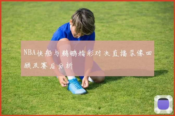 NBA快船与鹈鹕精彩对决直播录像回顾及赛后分析