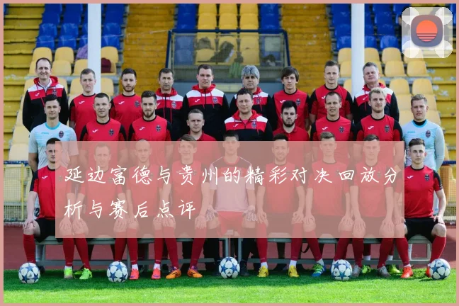 延边富德与贵州的精彩对决回放分析与赛后点评