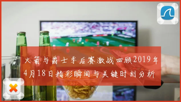 火箭与爵士季后赛激战回顾2019年4月18日精彩瞬间与关键时刻分析