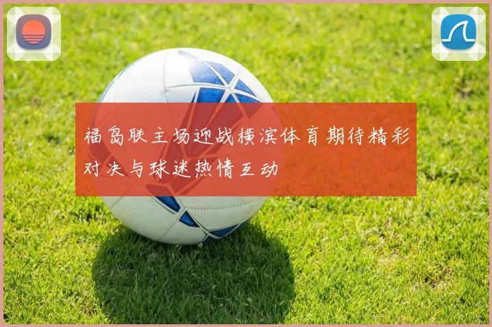 福岛联主场迎战横滨体育期待精彩对决与球迷热情互动