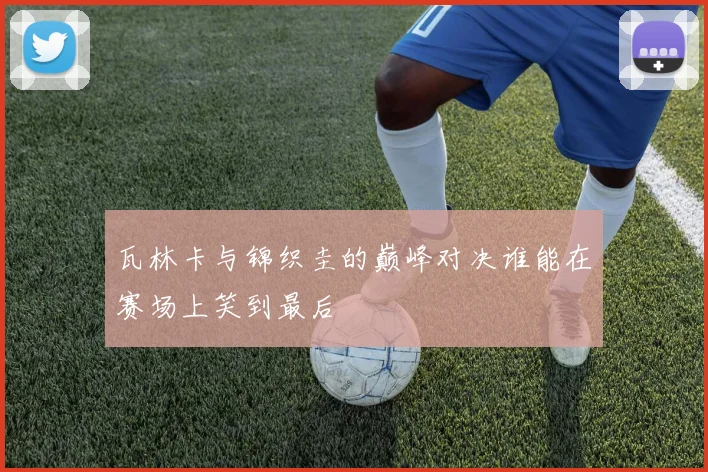 瓦林卡与锦织圭的巅峰对决谁能在赛场上笑到最后