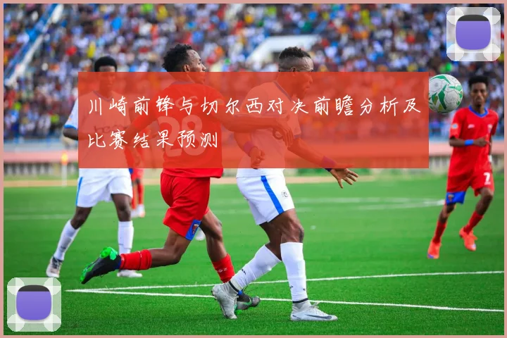 川崎前锋与切尔西对决前瞻分析及比赛结果预测