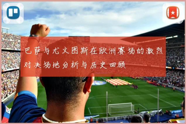 巴萨与尤文图斯在欧洲赛场的激烈对决场地分析与历史回顾