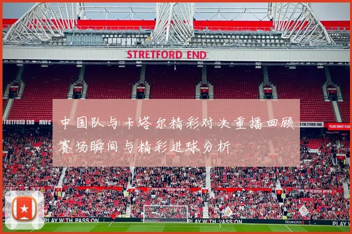 中国队与卡塔尔精彩对决重播回顾赛场瞬间与精彩进球分析