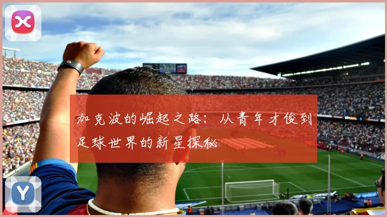 加克波的崛起之路：从青年才俊到足球世界的新星探秘