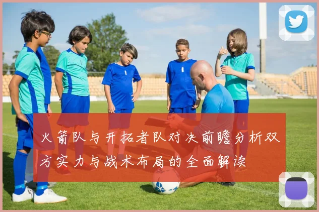 火箭队与开拓者队对决前瞻分析双方实力与战术布局的全面解读