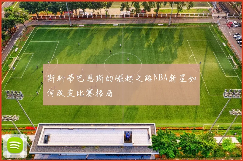 斯科蒂巴恩斯的崛起之路NBA新星如何改变比赛格局