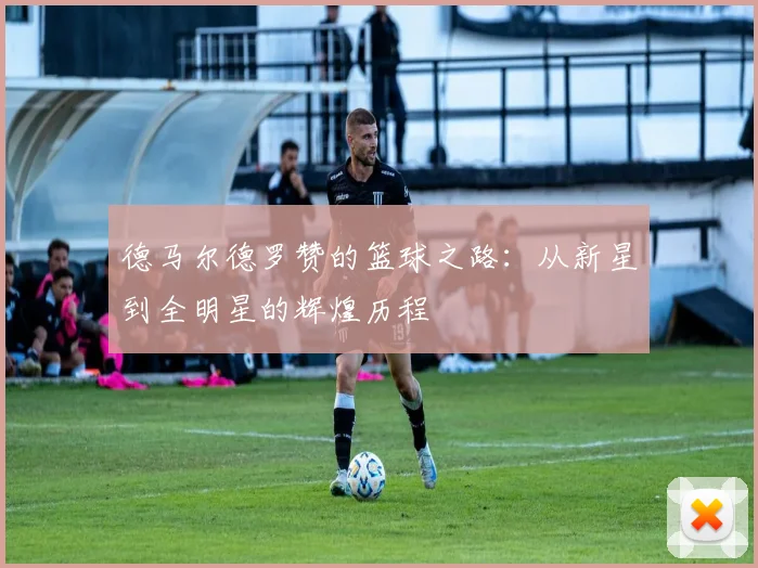 德马尔德罗赞的篮球之路：从新星到全明星的辉煌历程