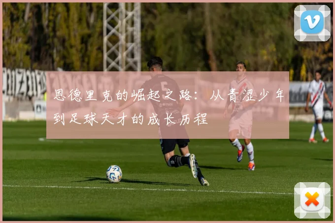 恩德里克的崛起之路：从青涩少年到足球天才的成长历程