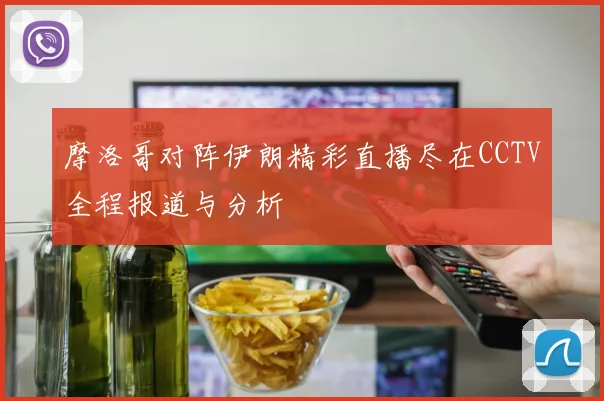 摩洛哥对阵伊朗精彩直播尽在CCTV全程报道与分析