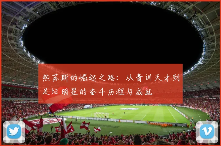 热苏斯的崛起之路：从青训天才到足坛明星的奋斗历程与成就