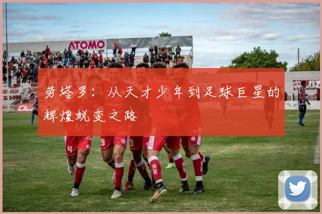 劳塔罗：从天才少年到足球巨星的辉煌蜕变之路