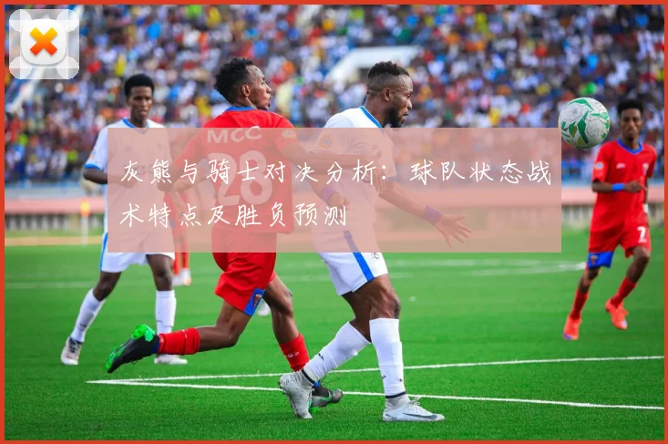灰熊与骑士对决分析：球队状态战术特点及胜负预测
