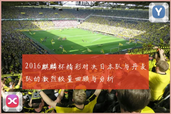 2016麒麟杯精彩对决日本队与丹麦队的激烈较量回顾与分析