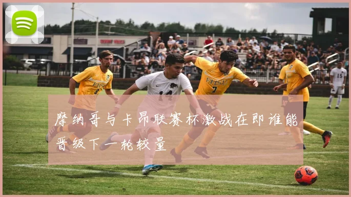 摩纳哥与卡昂联赛杯激战在即谁能晋级下一轮较量