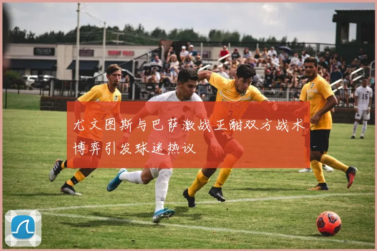 尤文图斯与巴萨激战正酣双方战术博弈引发球迷热议