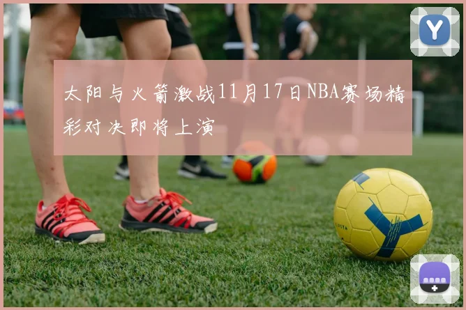 太阳与火箭激战11月17日NBA赛场精彩对决即将上演
