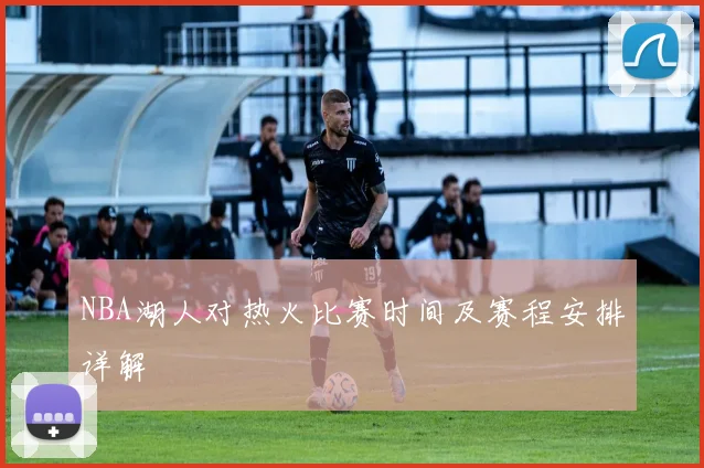 NBA湖人对热火比赛时间及赛程安排详解