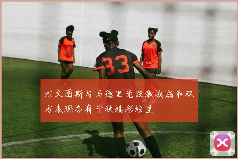 尤文图斯与马德里竞技激战成和双方表现各有千秋精彩纷呈