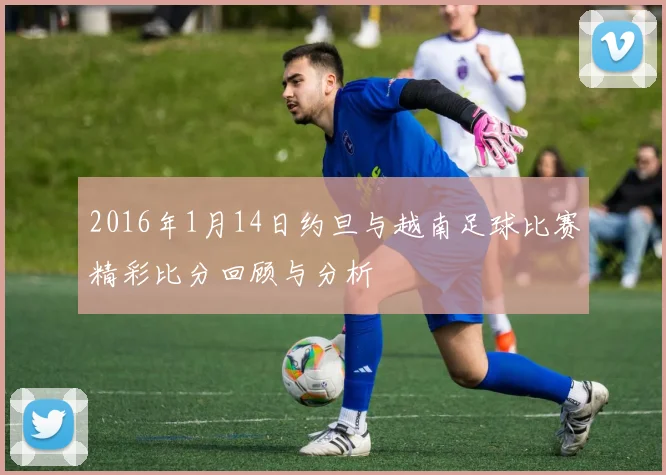 2016年1月14日约旦与越南足球比赛精彩比分回顾与分析
