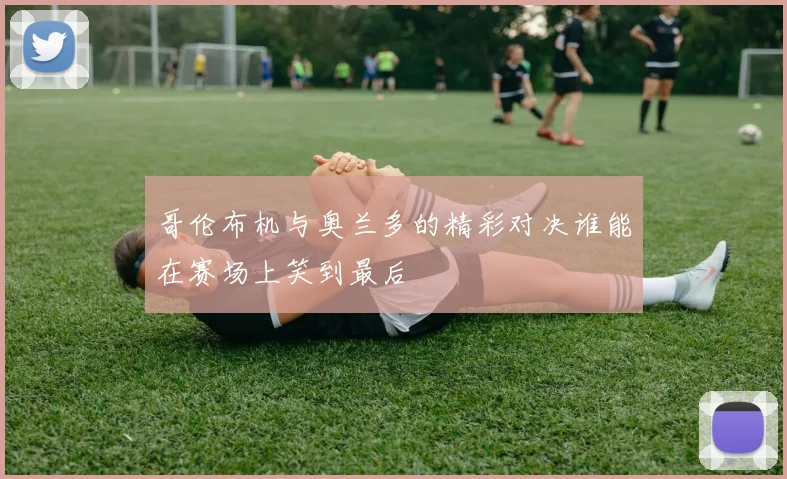 哥伦布机与奥兰多的精彩对决谁能在赛场上笑到最后